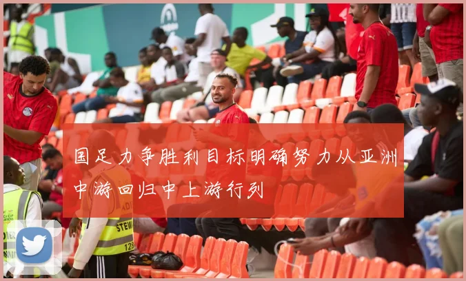 国足力争胜利目标明确努力从亚洲中游回归中上游行列