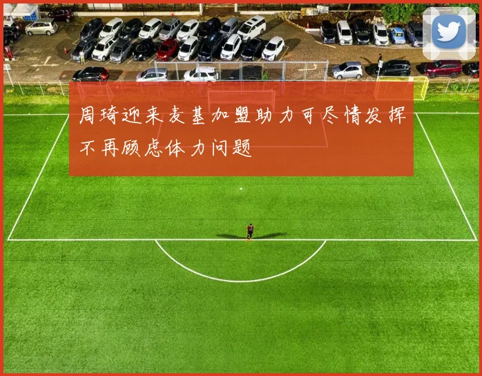 周琦迎来麦基加盟助力可尽情发挥不再顾虑体力问题