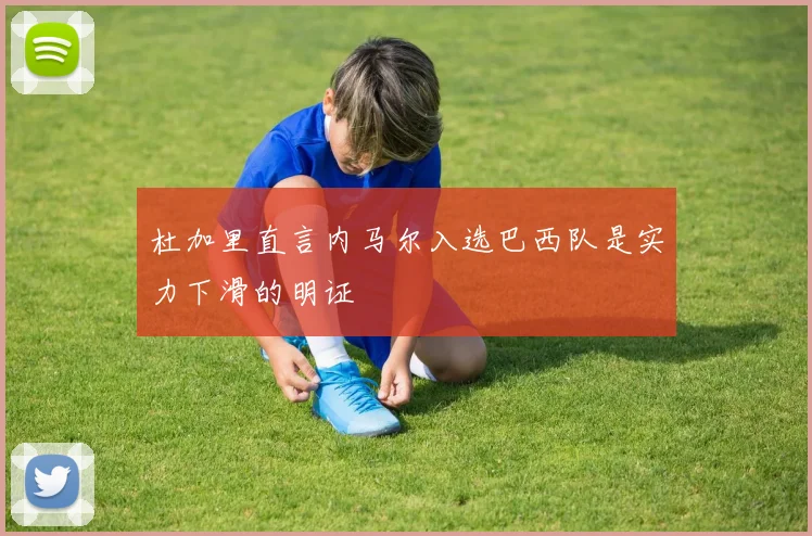 杜加里直言内马尔入选巴西队是实力下滑的明证