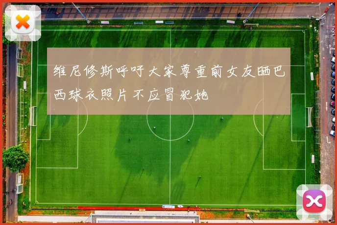 维尼修斯呼吁大家尊重前女友晒巴西球衣照片不应冒犯她