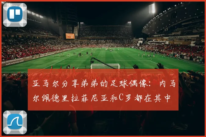 亚马尔分享弟弟的足球偶像：内马尔佩德里拉菲尼亚和C罗都在其中