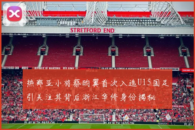 热那亚小将蔡昀翼首次入选U15国足引关注其背后浙江华侨身份揭秘