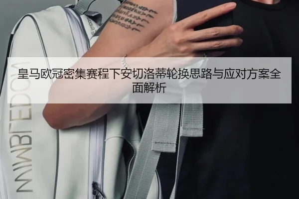 皇马欧冠密集赛程下安切洛蒂轮换思路与应对方案全面解析