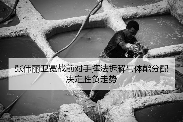 张伟丽卫冕战前对手摔法拆解与体能分配决定胜负走势