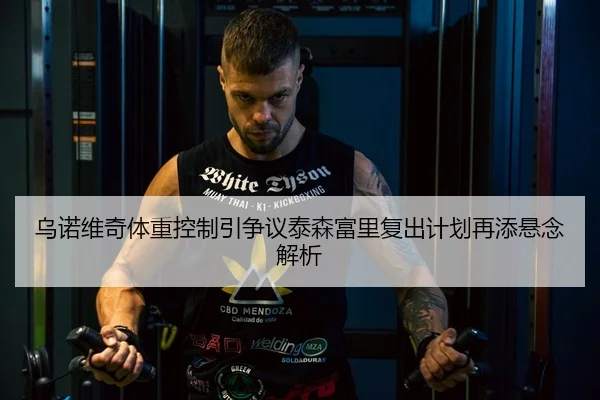乌诺维奇体重控制引争议泰森富里复出计划再添悬念解析 | huaqiuapp